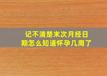 记不清楚末次月经日期怎么知道怀孕几周了