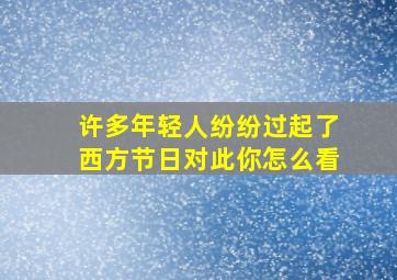 许多年轻人纷纷过起了西方节日对此你怎么看