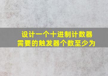 设计一个十进制计数器需要的触发器个数至少为