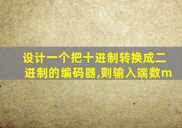 设计一个把十进制转换成二进制的编码器,则输入端数m