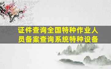 证件查询全国特种作业人员备案查询系统特种设备