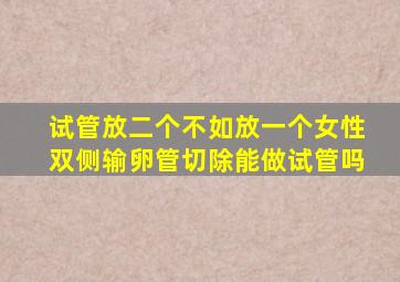 试管放二个不如放一个女性双侧输卵管切除能做试管吗