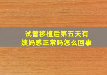 试管移植后第五天有姨妈感正常吗怎么回事