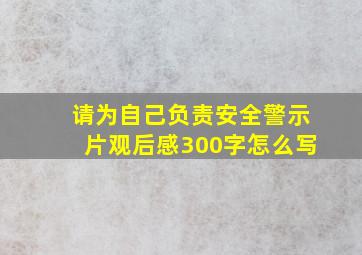 请为自己负责安全警示片观后感300字怎么写