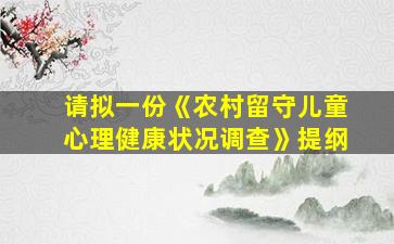 请拟一份《农村留守儿童心理健康状况调查》提纲