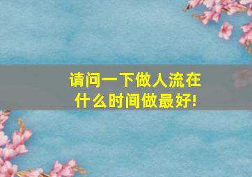 请问一下做人流在什么时间做最好!