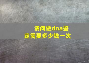 请问做dna鉴定需要多少钱一次