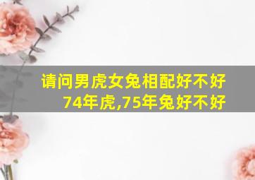 请问男虎女兔相配好不好74年虎,75年兔好不好