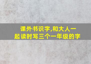 课外书识字,和大人一起读时写三个一年级的字