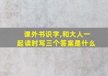 课外书识字,和大人一起读时写三个答案是什么