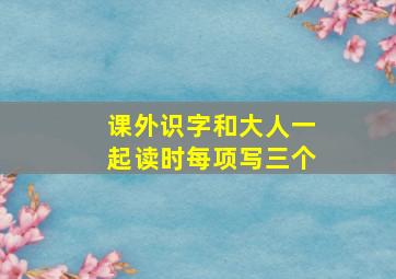 课外识字和大人一起读时每项写三个