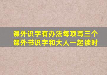 课外识字有办法每项写三个课外书识字和大人一起读时