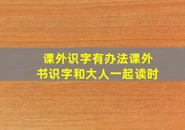 课外识字有办法课外书识字和大人一起读时