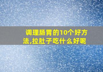 调理肠胃的10个好方法,拉肚子吃什么好呢