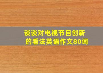 谈谈对电视节目创新的看法英语作文80词