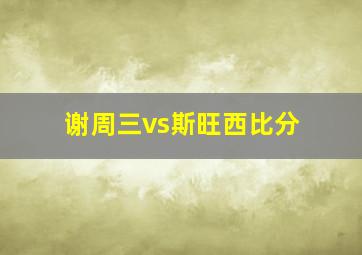 谢周三vs斯旺西比分