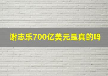 谢志乐700亿美元是真的吗