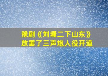 豫剧《刘墉二下山东》放罢了三声炮人役开道