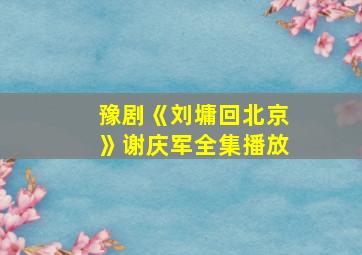 豫剧《刘墉回北京》谢庆军全集播放