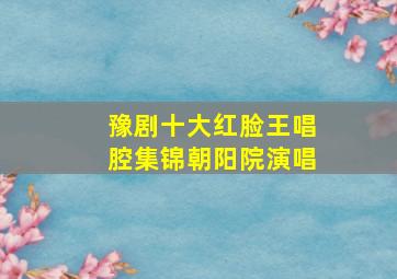 豫剧十大红脸王唱腔集锦朝阳院演唱