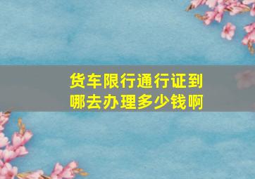 货车限行通行证到哪去办理多少钱啊