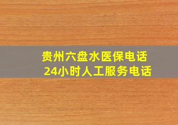 贵州六盘水医保电话24小时人工服务电话