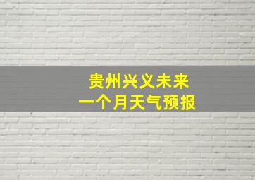 贵州兴义未来一个月天气预报