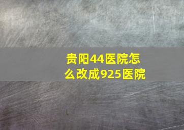 贵阳44医院怎么改成925医院