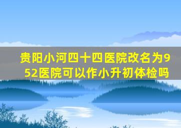 贵阳小河四十四医院改名为952医院可以作小升初体检吗