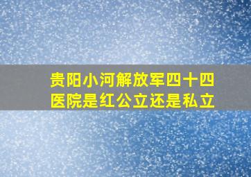 贵阳小河解放军四十四医院是红公立还是私立