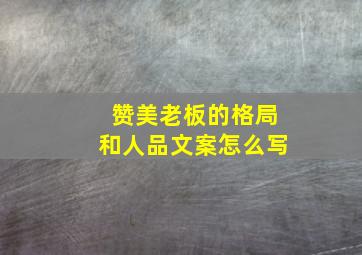 赞美老板的格局和人品文案怎么写