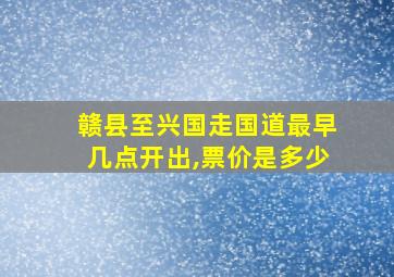 赣县至兴国走国道最早几点开出,票价是多少