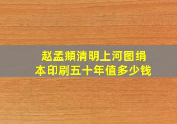 赵孟頫清明上河图绢本印刷五十年值多少钱