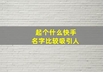 起个什么快手名字比较吸引人