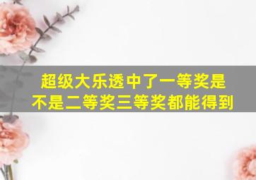 超级大乐透中了一等奖是不是二等奖三等奖都能得到