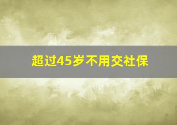 超过45岁不用交社保