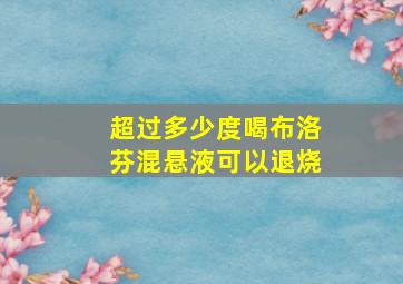 超过多少度喝布洛芬混悬液可以退烧