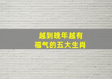 越到晚年越有福气的五大生肖