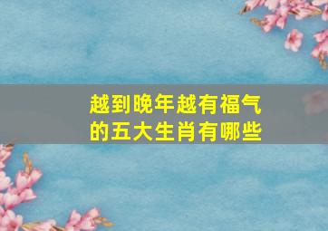 越到晚年越有福气的五大生肖有哪些