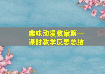 趣味动漫教案第一课时教学反思总结