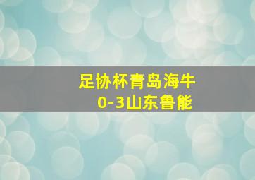 足协杯青岛海牛0-3山东鲁能