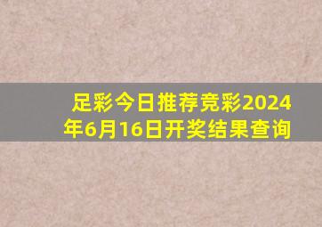 足彩今日推荐竞彩2024年6月16日开奖结果查询