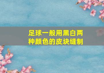 足球一般用黑白两种颜色的皮块缝制