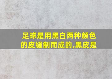 足球是用黑白两种颜色的皮缝制而成的,黑皮是