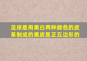 足球是用黑白两种颜色的皮革制成的黑皮是正五边形的