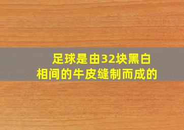 足球是由32块黑白相间的牛皮缝制而成的