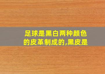 足球是黑白两种颜色的皮革制成的,黑皮是