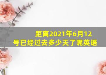 距离2021年6月12号已经过去多少天了呢英语