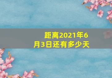 距离2021年6月3日还有多少天