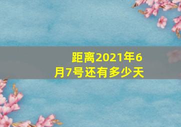 距离2021年6月7号还有多少天